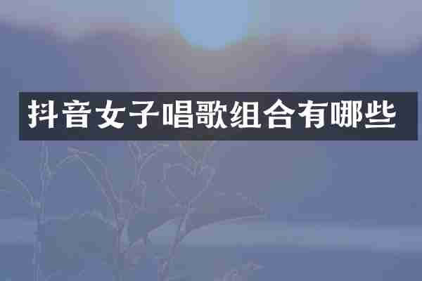 抖音女子唱歌组合有哪些