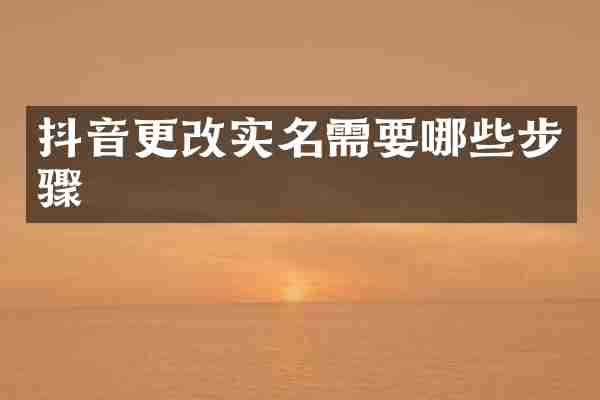 抖音更改实名需要哪些步骤