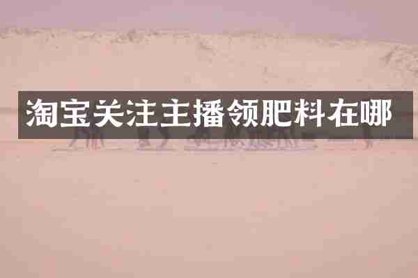 淘宝关注主播领肥料在哪