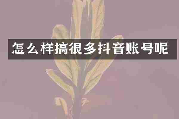 怎么样搞很多抖音账号呢