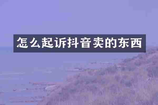 怎么起诉抖音卖的东西