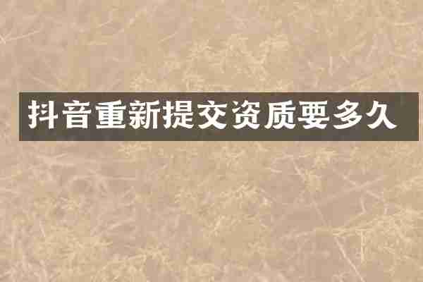 抖音重新提交资质要多久