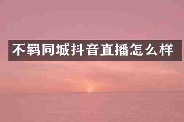 不羁同城抖音直播怎么样