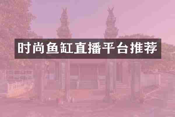 时尚鱼缸直播平台推荐
