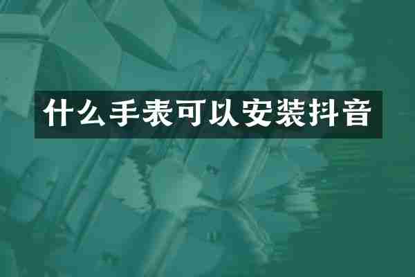 什么手表可以安装抖音