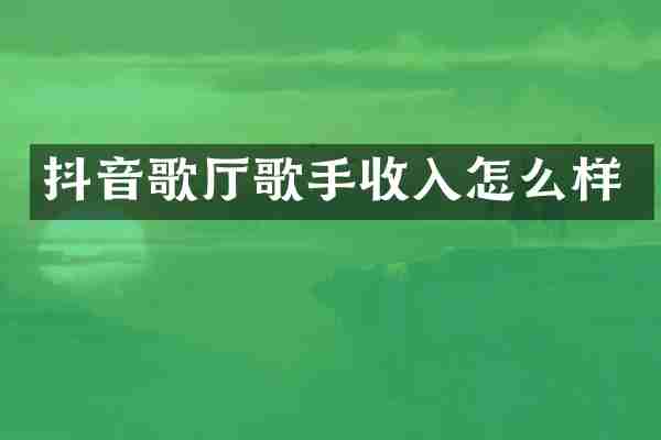 抖音歌厅歌手收入怎么样