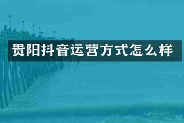 贵阳抖音运营方式怎么样