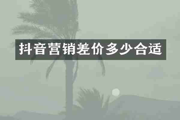 抖音营销差价多少合适