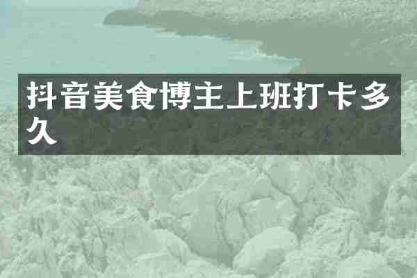 抖音美食博主上班打卡多久
