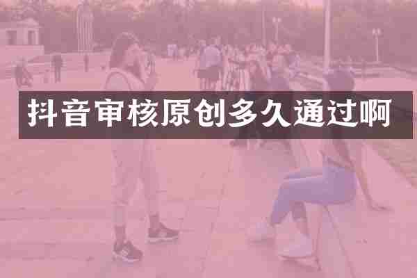 抖音审核原创多久通过啊