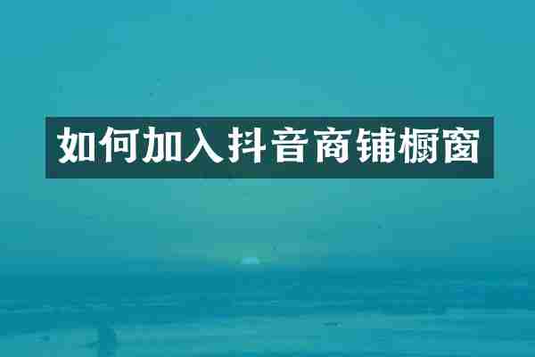 如何加入抖音商铺橱窗