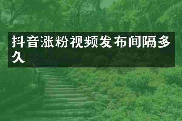 抖音涨粉视频发布间隔多久
