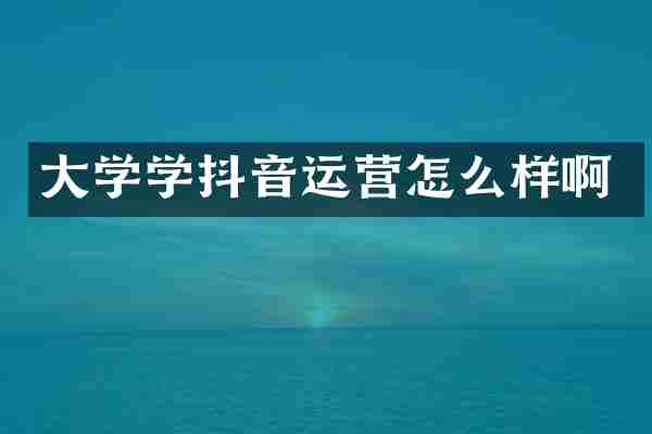 大学学抖音运营怎么样啊