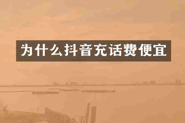 为什么抖音充话费便宜