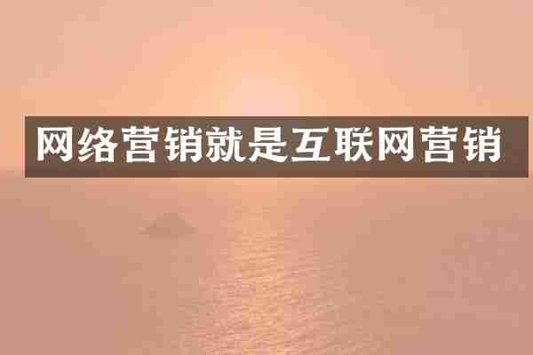 网络营销就是互联网营销