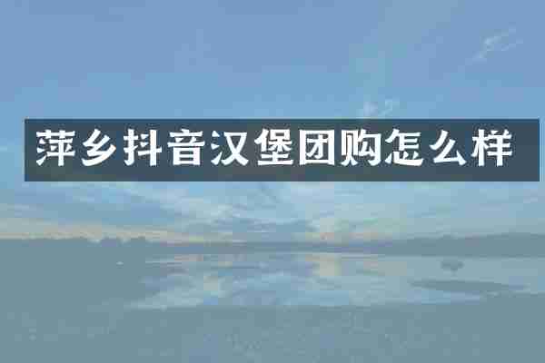 萍乡抖音汉堡团购怎么样