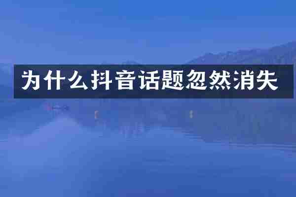 为什么抖音话题忽然消失