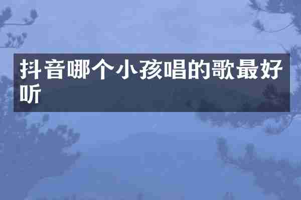抖音哪个小孩唱的歌最好听