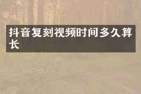 抖音复刻视频时间多久算长