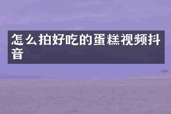 怎么拍好吃的蛋糕视频抖音