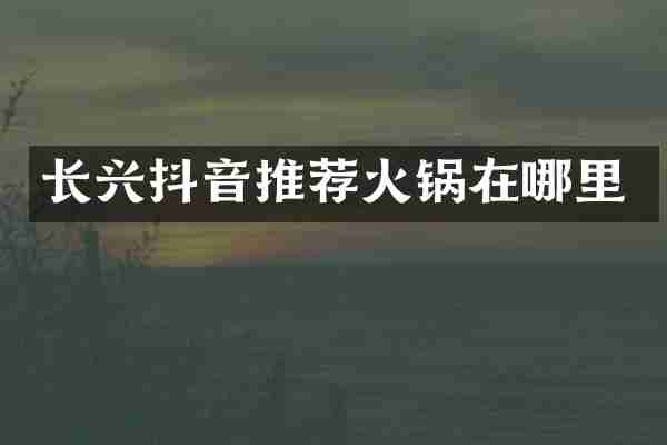 长兴抖音推荐火锅在哪里