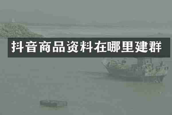 抖音商品资料在哪里建群
