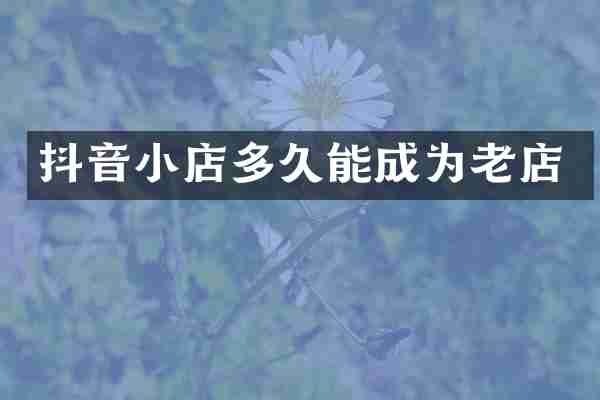 抖音小店多久能成为老店