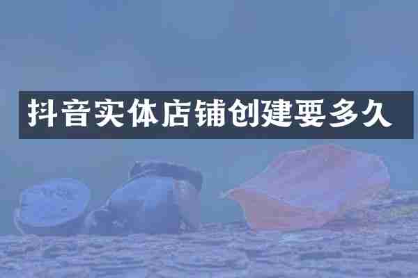 抖音实体店铺创建要多久
