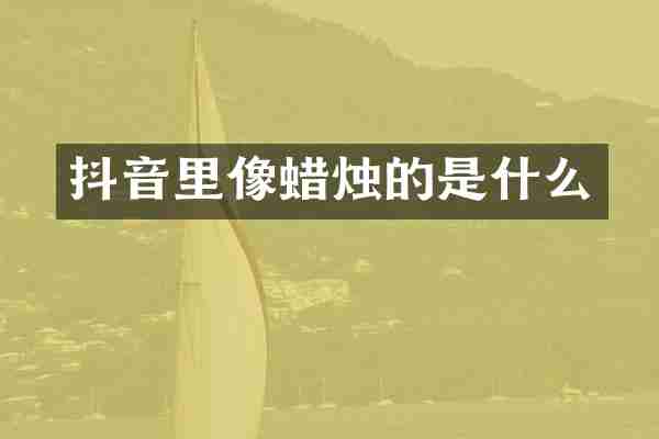 抖音里像蜡烛的是什么