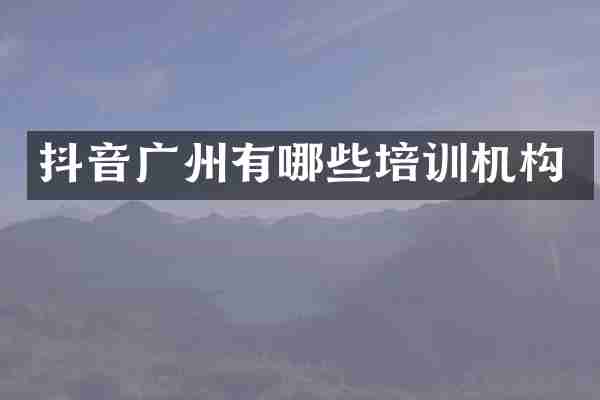 抖音广州有哪些培训机构