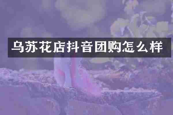 乌苏花店抖音团购怎么样