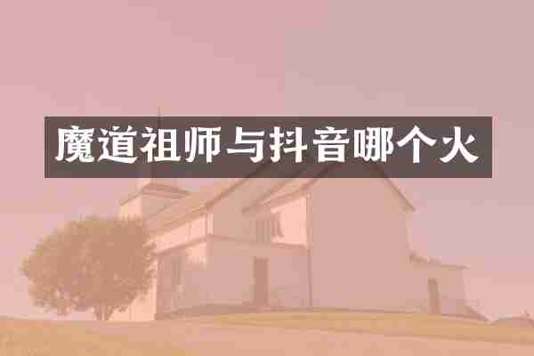 魔道祖师与抖音哪个火