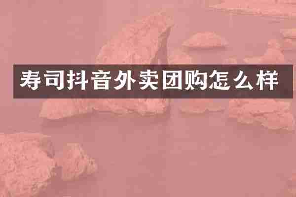 寿司抖音外卖团购怎么样