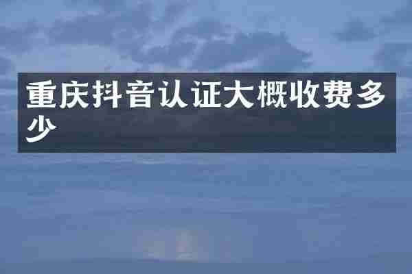 重庆抖音认证大概收费多少