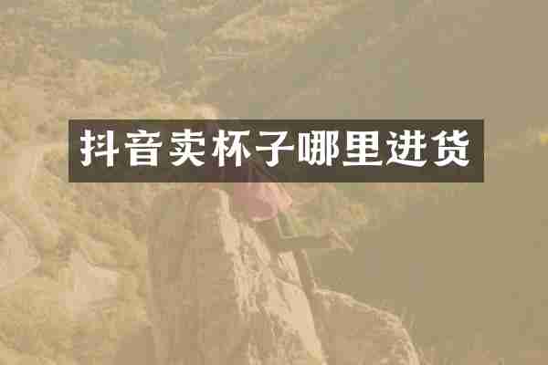 抖音卖杯子哪里进货