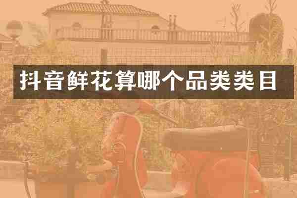抖音鲜花算哪个品类类目