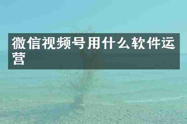 微信视频号用什么软件运营