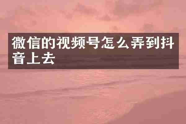 微信的视频号怎么弄到抖音上去