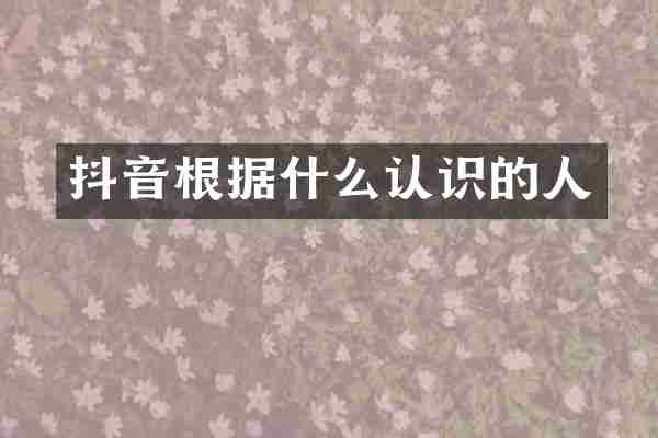 抖音根据什么认识的人