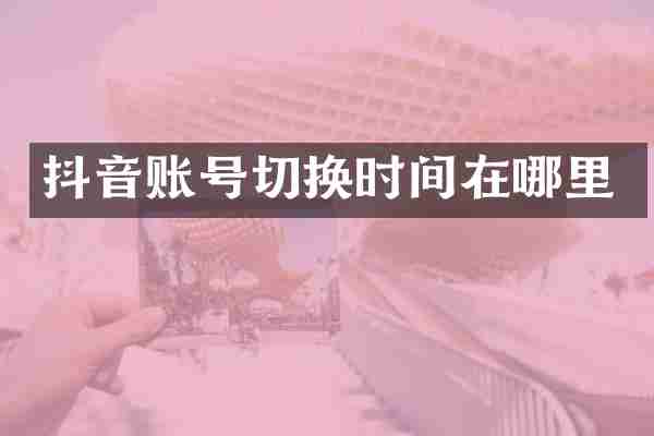抖音账号切换时间在哪里