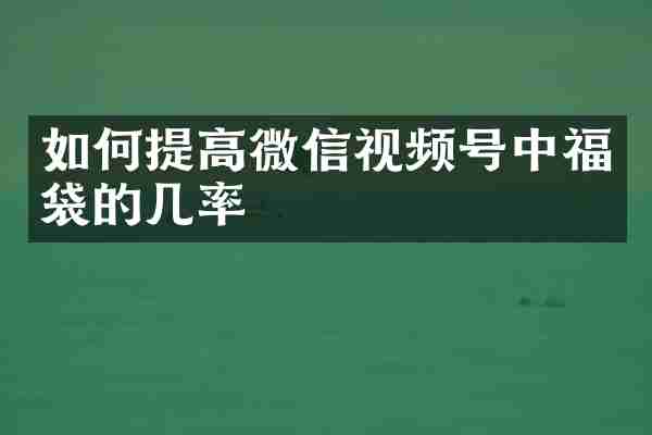 如何提高微信视频号中福袋的几率