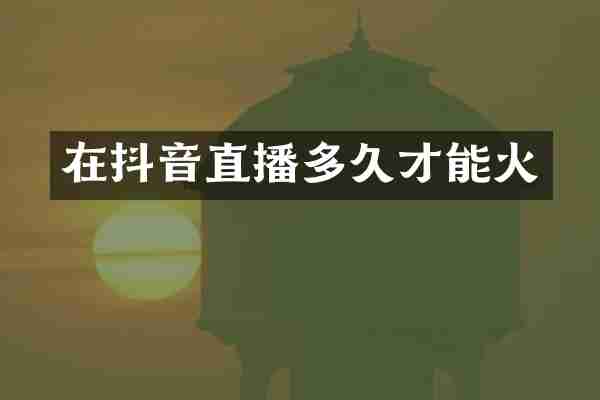 在抖音直播多久才能火