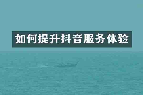 如何提升抖音服务体验