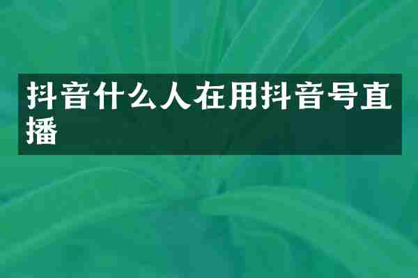 抖音什么人在用抖音号直播