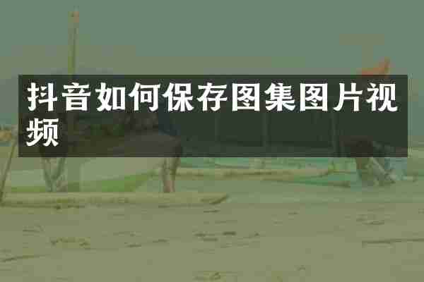 抖音如何保存图集图片视频