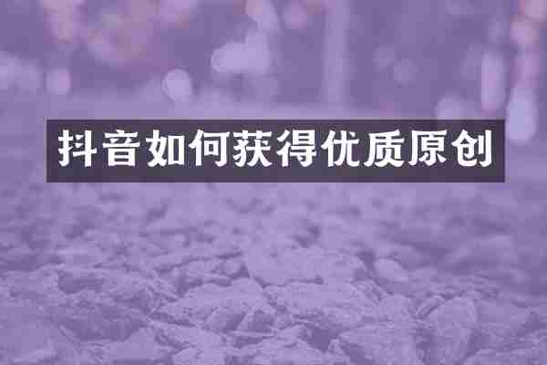 抖音如何获得优质原创