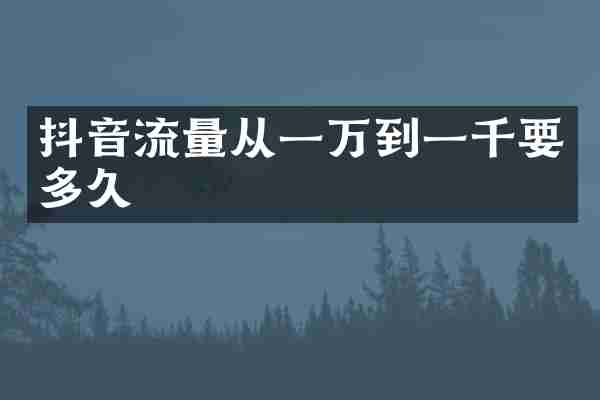 抖音流量从一万到一千要多久