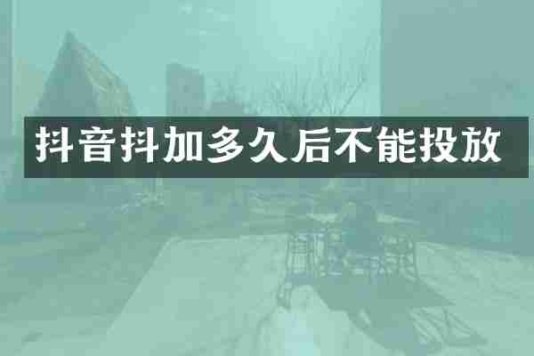 抖音抖加多久后不能投放