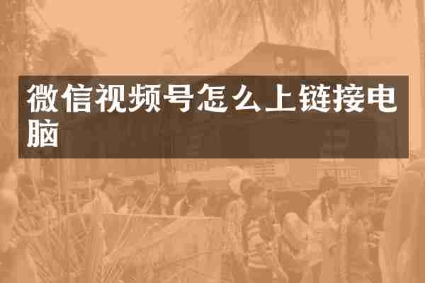 微信视频号怎么上链接电脑