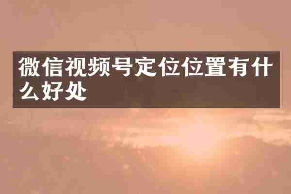 微信视频号定位位置有什么好处